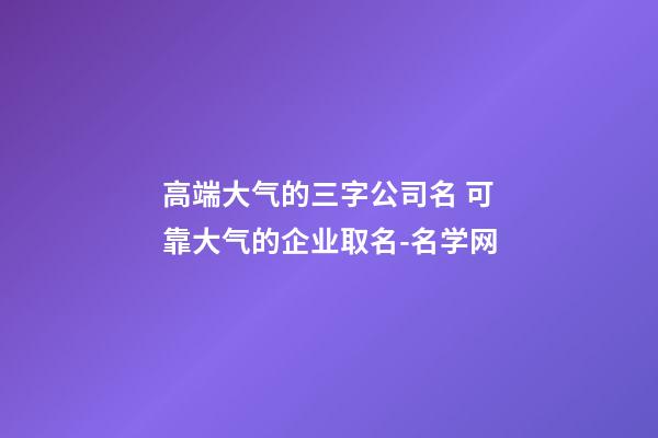 高端大气的三字公司名 可靠大气的企业取名-名学网-第1张-公司起名-玄机派